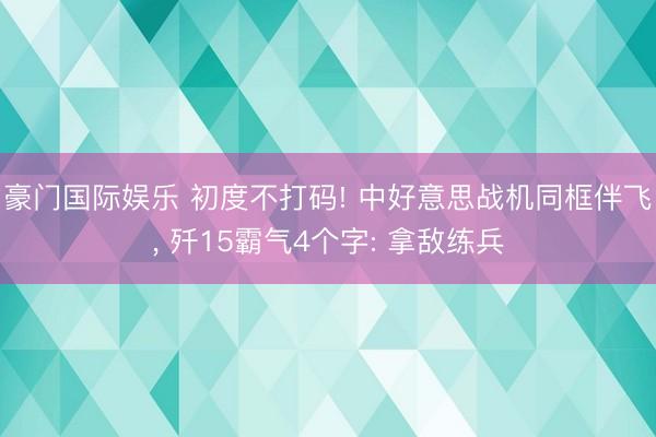 豪门国际娱乐 初度不打码! 中好意思战机同框伴飞, 歼15霸气4个字: 拿敌练兵