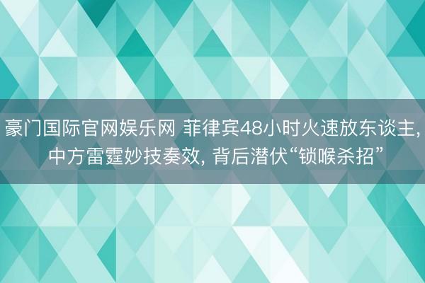 豪门国际官网娱乐网 菲律宾48小时火速放东谈主, 中方雷霆妙技奏效, 背后潜伏“锁喉杀招”