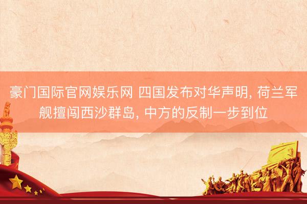 豪门国际官网娱乐网 四国发布对华声明, 荷兰军舰擅闯西沙群岛, 中方的反制一步到位