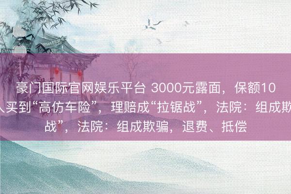 豪门国际官网娱乐平台 3000元露面，保额100万？成齐一男人买到“高仿车险”，理赔成“拉锯战”，法院：组成欺骗，退费、抵偿