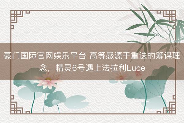 豪门国际官网娱乐平台 高等感源于重迭的筹谋理念,精灵6号遇上法拉利Luce
