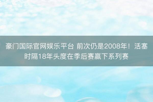 豪门国际官网娱乐平台 前次仍是2008年！活塞时隔18年头度在季后赛赢下系列赛