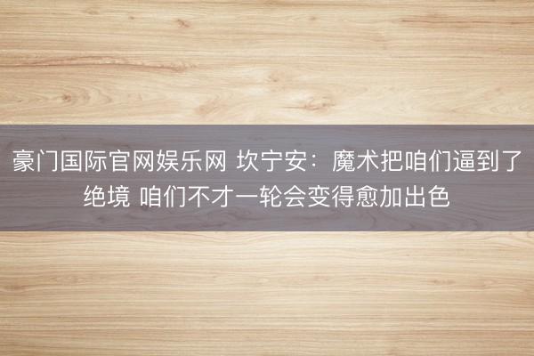豪门国际官网娱乐网 坎宁安：魔术把咱们逼到了绝境 咱们不才一轮会变得愈加出色