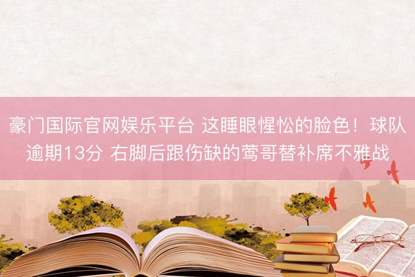豪门国际官网娱乐平台 这睡眼惺忪的脸色！球队逾期13分 右脚后跟伤缺的莺哥替补席不雅战