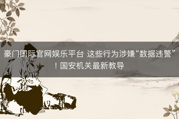 豪门国际官网娱乐平台 这些行为涉嫌“数据违警”! 国安机关最新教导