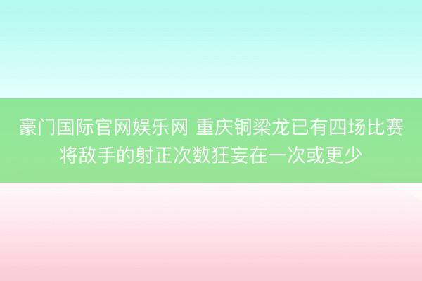 豪门国际官网娱乐网 重庆铜梁龙已有四场比赛将敌手的射正次数狂妄在一次或更少