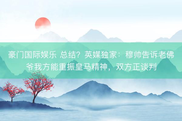 豪门国际娱乐 总结?英媒独家:穆帅告诉老佛爷我方能重振皇马精神,双方正谈判