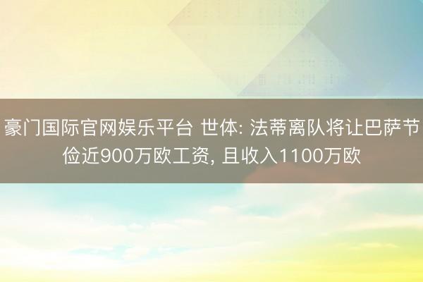豪门国际官网娱乐平台 世体: 法蒂离队将让巴萨节俭近900万欧工资, 且收入1100万欧