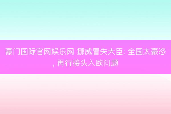 豪门国际官网娱乐网 挪威冒失大臣: 全国太豪恣, 再行接头入欧问题