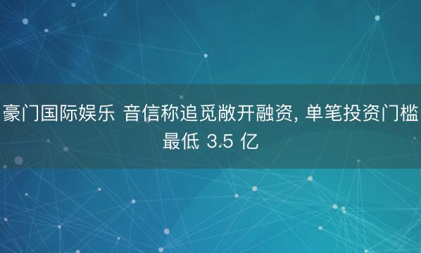 豪门国际娱乐 音信称追觅敞开融资, 单笔投资门槛最低 3.5 亿