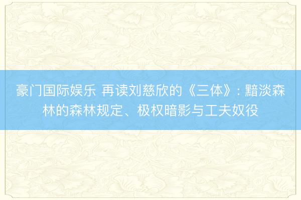 豪门国际娱乐 再读刘慈欣的《三体》: 黯淡森林的森林规定、极权暗影与工夫奴役