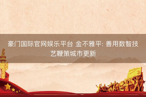 豪门国际官网娱乐平台 金不雅平: 善用数智技艺鞭策城市更新