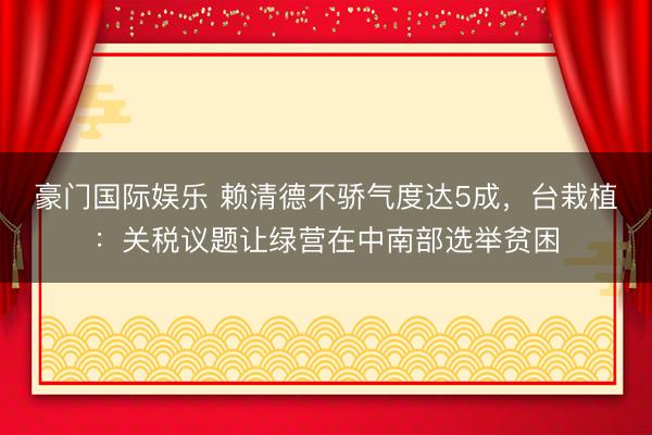 豪门国际娱乐 赖清德不骄气度达5成,台栽植:关税议题让绿营在中南部选举贫困