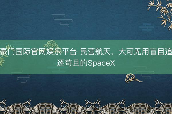 豪门国际官网娱乐平台 民营航天，大可无用盲目追逐苟且的SpaceX
