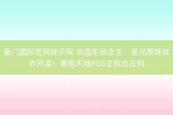 豪门国际官网娱乐网 故国东说念主、星光原味战衣开卖!黑袍天地PS5主机也在列