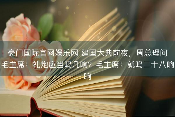 豪门国际官网娱乐网 建国大典前夜,周总理问毛主席:礼炮应当鸣几响?毛主席:就鸣二十八响