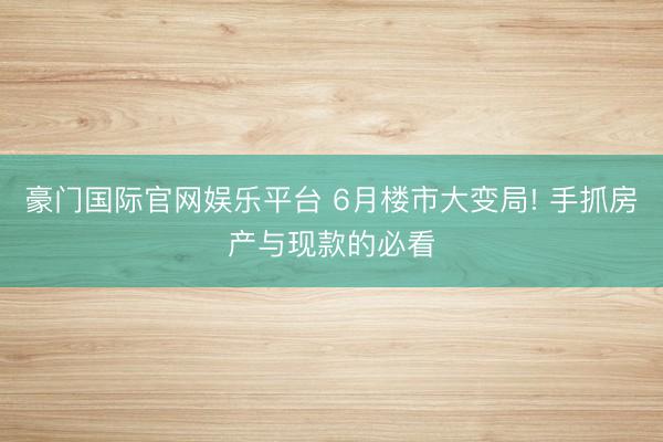 豪门国际官网娱乐平台 6月楼市大变局! 手抓房产与现款的必看