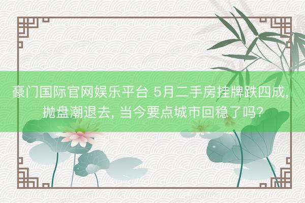 豪门国际官网娱乐平台 5月二手房挂牌跌四成， 抛盘潮退去， 当今要点城市回稳了吗?