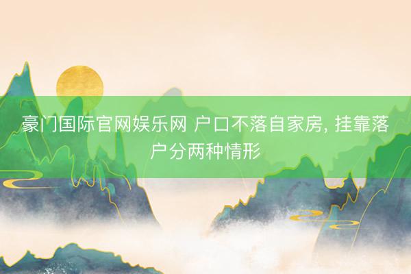 豪门国际官网娱乐网 户口不落自家房, 挂靠落户分两种情形