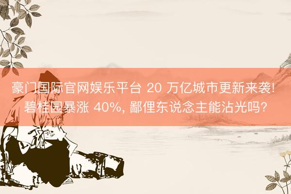 豪门国际官网娱乐平台 20 万亿城市更新来袭! 碧桂园暴涨 40%, 鄙俚东说念主能沾光吗?