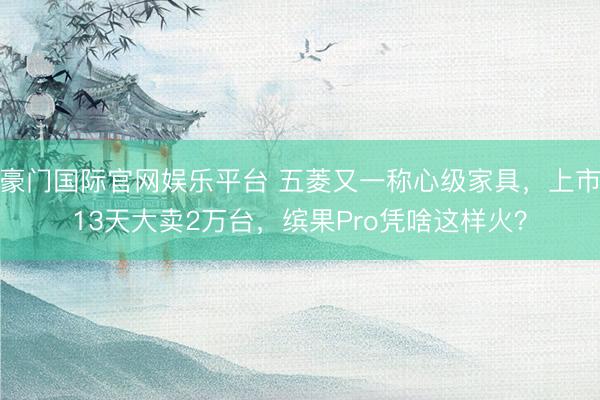 豪门国际官网娱乐平台 五菱又一称心级家具,上市13天大卖2万台,缤果Pro凭啥这样火?