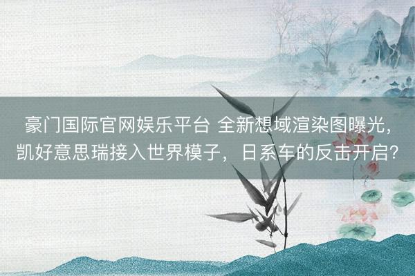 豪门国际官网娱乐平台 全新想域渲染图曝光，凯好意思瑞接入世界模子，日系车的反击开启？