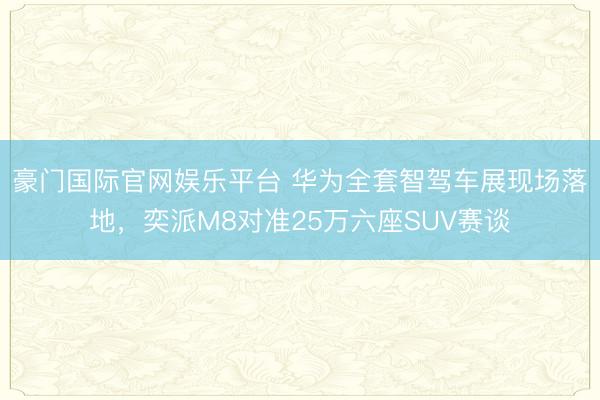 豪门国际官网娱乐平台 华为全套智驾车展现场落地,奕派M8对准25万六座SUV赛谈