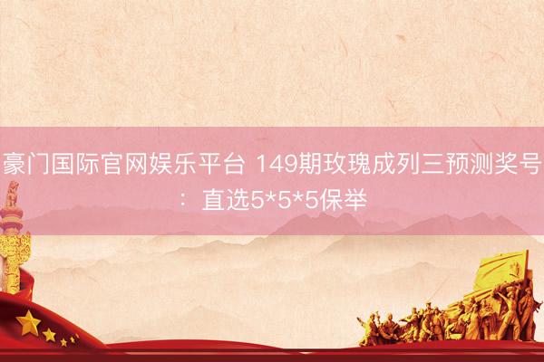 豪门国际官网娱乐平台 149期玫瑰成列三预测奖号:直选5*5*5保举