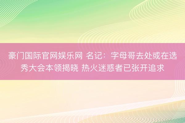 豪门国际官网娱乐网 名记：字母哥去处或在选秀大会本领揭晓 热火迷惑者已张开追求