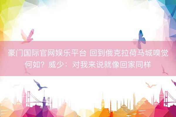 豪门国际官网娱乐平台 回到俄克拉荷马城嗅觉何如?威少:对我来说就像回家同样