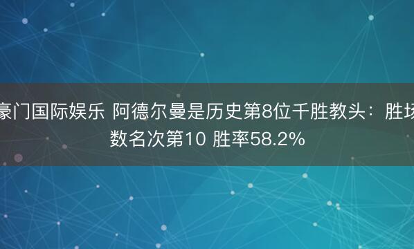 豪门国际娱乐 阿德尔曼是历史第8位千胜教头：胜场数名次第10 胜率58.2%