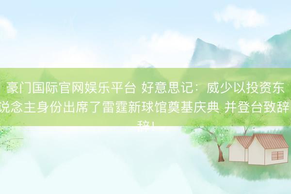 豪门国际官网娱乐平台 好意思记:威少以投资东说念主身份出席了雷霆新球馆奠基庆典 并登台致辞!