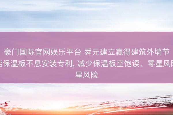 豪门国际官网娱乐平台 舜元建立赢得建筑外墙节能保温板不息安装专利, 减少保温板空饱读、零星风险