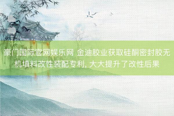 豪门国际官网娱乐网 金迪胶业获取硅酮密封胶无机填料改性装配专利, 大大提升了改性后果