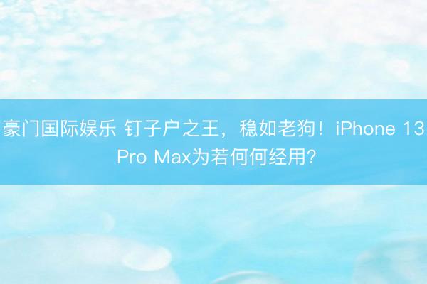 豪门国际娱乐 钉子户之王，稳如老狗！iPhone 13 Pro Max为若何何经用？