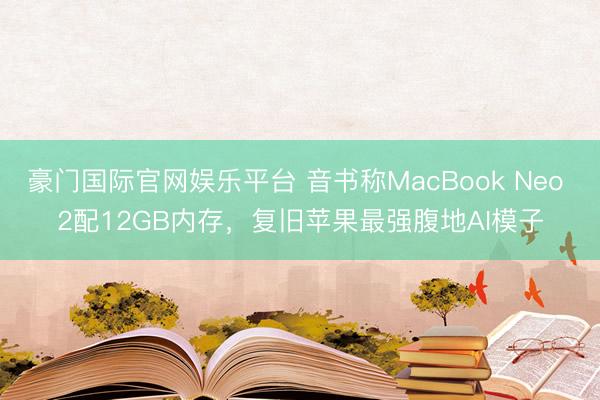 豪门国际官网娱乐平台 音书称MacBook Neo 2配12GB内存,复旧苹果最强腹地AI模子