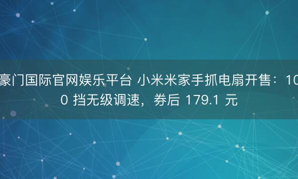 豪门国际官网娱乐平台 小米米家手抓电扇开售:100 挡无级调速,券后 179.1 元