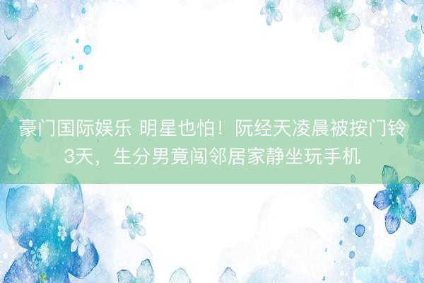 豪门国际娱乐 明星也怕!阮经天凌晨被按门铃3天,生分男竟闯邻居家静坐玩手机