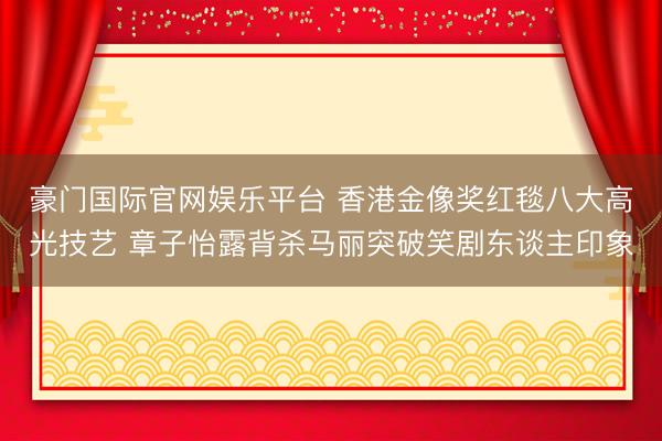 豪门国际官网娱乐平台 香港金像奖红毯八大高光技艺 章子怡露背杀马丽突破笑剧东谈主印象
