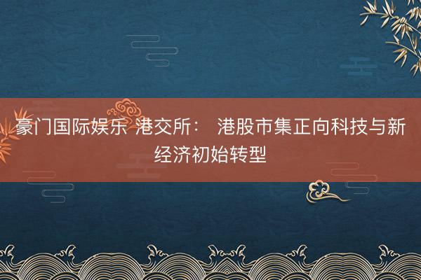 豪门国际娱乐 港交所: 港股市集正向科技与新经济初始转型