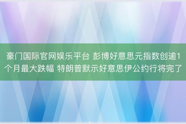 豪门国际官网娱乐平台 彭博好意思元指数创逾1个月最大跌幅 特朗普默示好意思伊公约行将完了