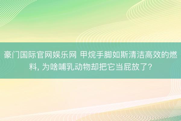 豪门国际官网娱乐网 甲烷手脚如斯清洁高效的燃料, 为啥哺乳动物却把它当屁放了?