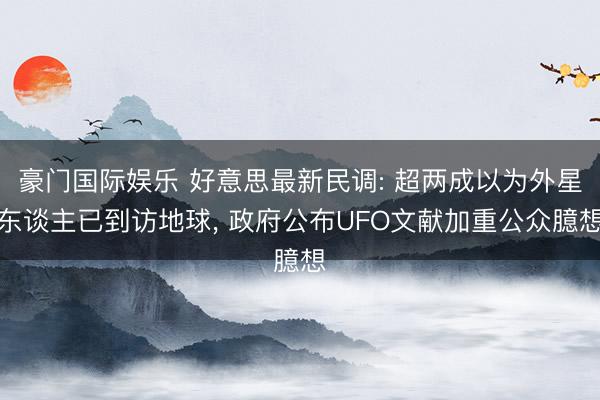 豪门国际娱乐 好意思最新民调: 超两成以为外星东谈主已到访地球, 政府公布UFO文献加重公众臆想