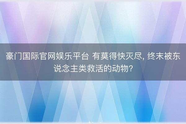 豪门国际官网娱乐平台 有莫得快灭尽, 终末被东说念主类救活的动物?