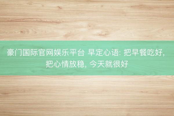 豪门国际官网娱乐平台 早定心语: 把早餐吃好, 把心情放稳, 今天就很好