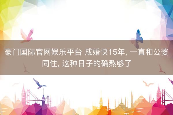 豪门国际官网娱乐平台 成婚快15年, 一直和公婆同住, 这种日子的确熬够了
