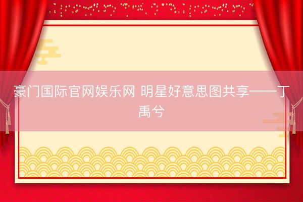 豪门国际官网娱乐网 明星好意思图共享——丁禹兮
