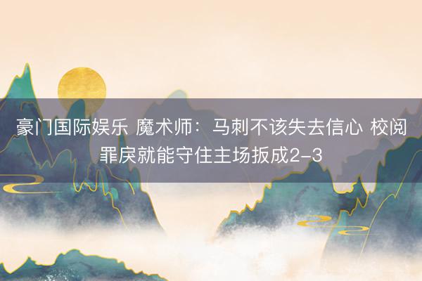 豪门国际娱乐 魔术师：马刺不该失去信心 校阅罪戾就能守住主场扳成2-3