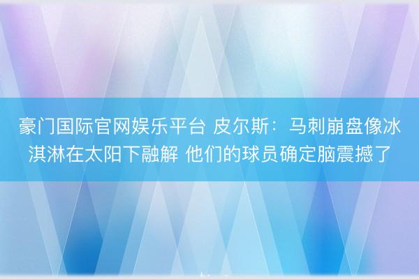 豪门国际官网娱乐平台 皮尔斯:马刺崩盘像冰淇淋在太阳下融解 他们的球员确定脑震撼了
