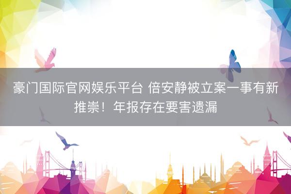 豪门国际官网娱乐平台 倍安静被立案一事有新推崇!年报存在要害遗漏